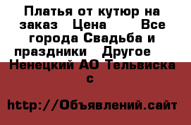 Платья от кутюр на заказ › Цена ­ 1 - Все города Свадьба и праздники » Другое   . Ненецкий АО,Тельвиска с.